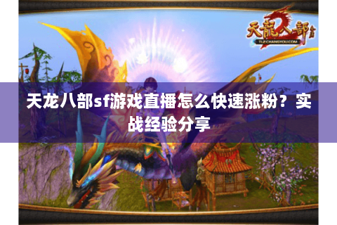 天龙八部sf游戏直播怎么快速涨粉?实战经验分享 天龙八部sf游戏直播怎么快速涨粉?实战经验分享
