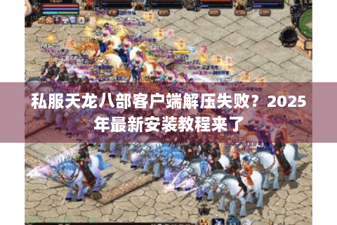 私服天龙八部客户端解压失败?2025年最新安装教程来了 私服天龙八部客户端解压失败?2025年最新安装教程来了