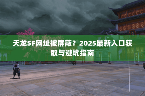 天龙SF网址被屏蔽?2025最新入口获取与避坑指南 天龙SF网址被屏蔽?2025最新入口获取与避坑指南