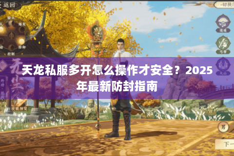 天龙私服多开怎么操作才安全?2025年最新防封指南 天龙私服多开怎么操作才安全?2025年最新防封指南