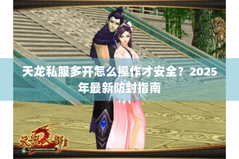 天龙私服多开怎么操作才安全?2025年最新防封指南 天龙私服多开怎么操作才安全?2025年最新防封指南