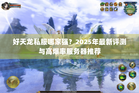 好天龙私服哪家强?2025年最新评测与高爆率服务器推荐 好天龙私服哪家强?2025年最新评测与高爆率服务器推荐