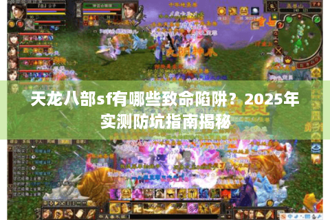 天龙八部sf有哪些致命陷阱?2025年实测防坑指南揭秘 天龙八部sf有哪些致命陷阱?2025年实测防坑指南揭秘