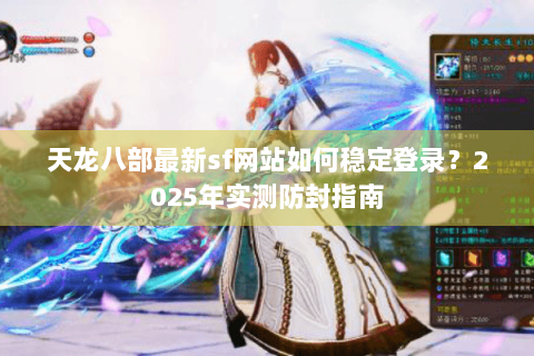 天龙八部最新sf网站如何稳定登录？2025年实测防封指南