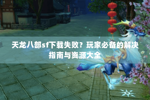 天龙八部sf下载失败？玩家必备的解决指南与资源大全