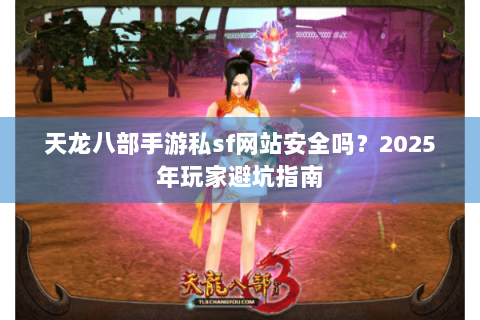 天龙八部手游私sf网站安全吗？2025年玩家避坑指南