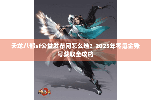 天龙八部sf公益发布网怎么选?2025年零氪金账号获取全攻略 天龙八部sf公益发布网怎么选?2025年零氪金账号获取全攻略