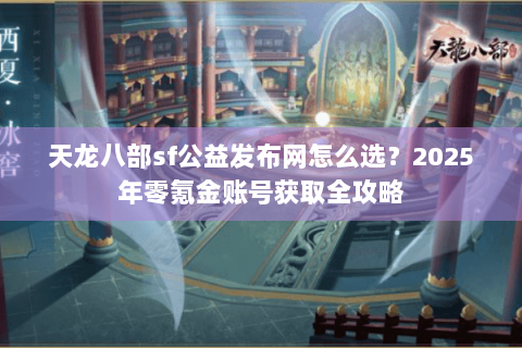 天龙八部sf公益发布网怎么选?2025年零氪金账号获取全攻略 天龙八部sf公益发布网怎么选?2025年零氪金账号获取全攻略