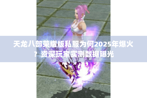 天龙八部荣耀版私服为何2025年爆火?资深玩家实测数据曝光 天龙八部荣耀版私服为何2025年爆火?资深玩家实测数据曝光
