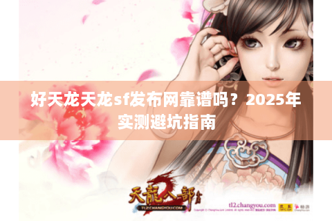 好天龙天龙sf发布网靠谱吗？2025年实测避坑指南