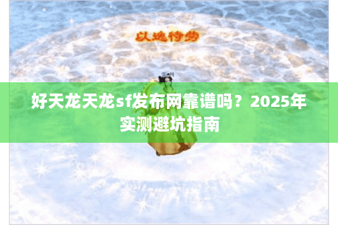 好天龙天龙sf发布网靠谱吗？2025年实测避坑指南