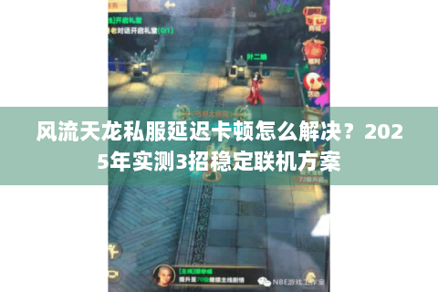 风流天龙私服延迟卡顿怎么解决？2025年实测3招稳定联机方案