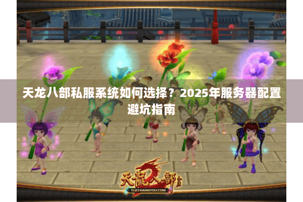 天龙八部私服系统如何选择?2025年服务器配置避坑指南 天龙八部私服系统如何选择?2025年服务器配置避坑指南