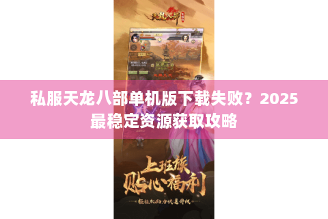 私服天龙八部单机版下载失败？2025最稳定资源获取攻略