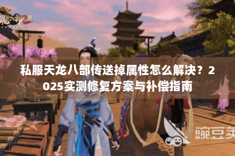 私服天龙八部传送掉属性怎么解决？2025实测修复方案与补偿指南