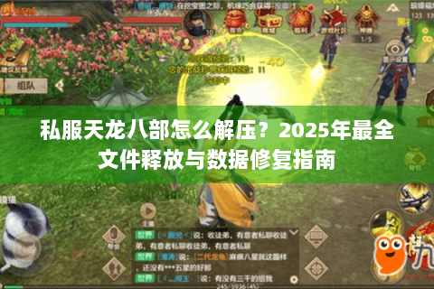 私服天龙八部怎么解压?2025年最全文件释放与数据修复指南 私服天龙八部怎么解压?2025年最全文件释放与数据修复指南