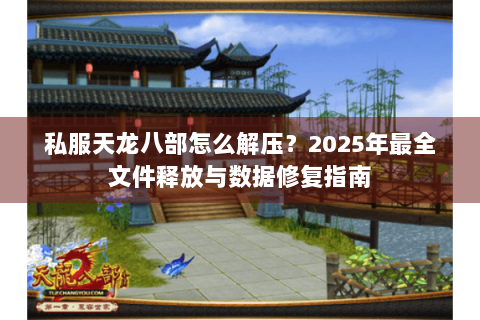 私服天龙八部怎么解压?2025年最全文件释放与数据修复指南 私服天龙八部怎么解压?2025年最全文件释放与数据修复指南