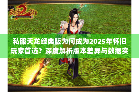 私服天龙经典版为何成为2025年怀旧玩家首选？深度解析版本差异与数据实测