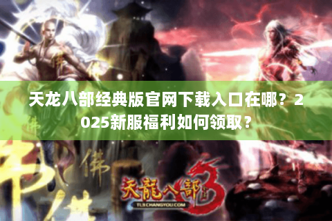 天龙八部经典版官网下载入口在哪?2025新服福利如何领取? 天龙八部经典版官网下载入口在哪?2025新服福利如何领取?