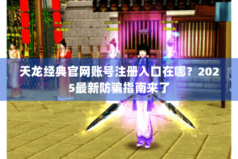 天龙经典官网账号注册入口在哪？2025最新防骗指南来了