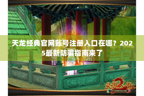 天龙经典官网账号注册入口在哪？2025最新防骗指南来了