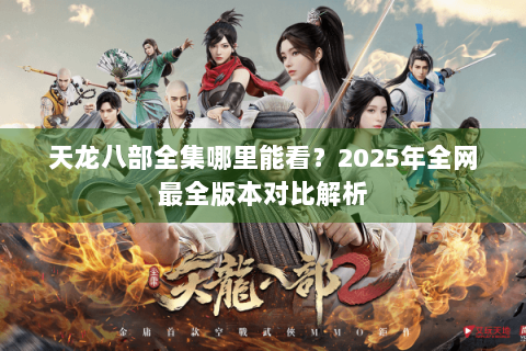 天龙八部全集哪里能看?2025年全网最全版本对比解析 天龙八部全集哪里能看?2025年全网最全版本对比解析