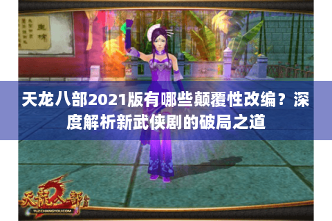 天龙八部2021版有哪些颠覆性改编？深度解析新武侠剧的破局之道