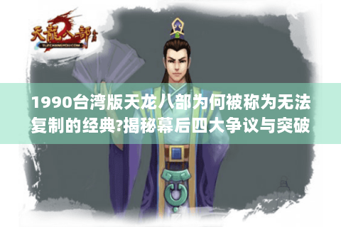 1990台湾版天龙八部为何被称为无法复制的经典?揭秘幕后四大争议与突破