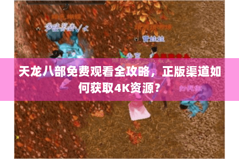 天龙八部免费观看全攻略，正版渠道如何获取4K资源？