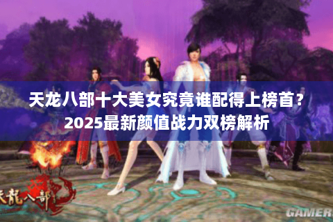 天龙八部十大美女究竟谁配得上榜首?2025最新颜值战力双榜解析 天龙八部十大美女究竟谁配得上榜首?2025最新颜值战力双榜解析