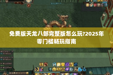 免费版天龙八部完整版怎么玩?2025年零门槛畅玩指南