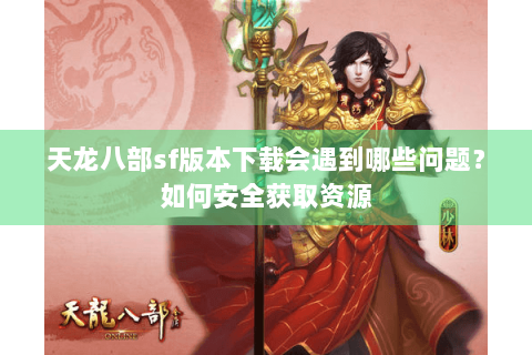 天龙八部sf版本下载会遇到哪些问题？如何安全获取资源