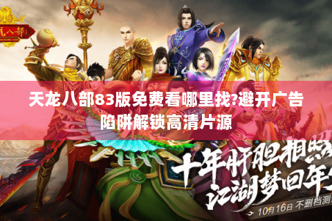 天龙八部83版免费看哪里找?避开广告陷阱解锁高清片源