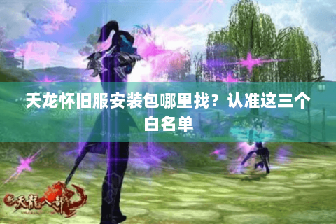 天龙怀旧服安装包哪里找？认准这三个白名单