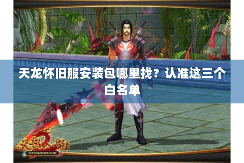 天龙怀旧服安装包哪里找？认准这三个白名单