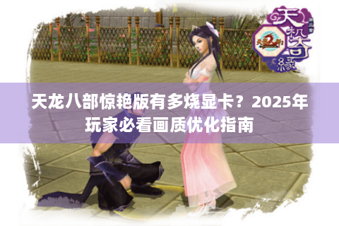 天龙八部惊艳版有多烧显卡？2025年玩家必看画质优化指南