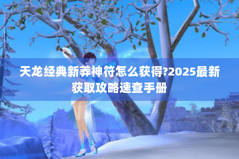 天龙经典新莽神符怎么获得?2025最新获取攻略速查手册