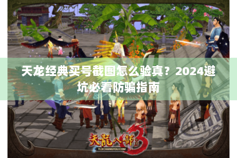 天龙经典买号截图怎么验真?2024避坑必看防骗指南 天龙经典买号截图怎么验真?2024避坑必看防骗指南