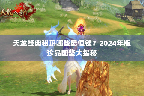 天龙经典秘籍哪些最值钱？2024年版珍品图鉴大揭秘