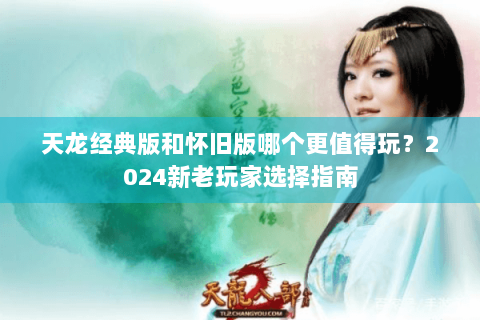 天龙经典版和怀旧版哪个更值得玩？2024新老玩家选择指南