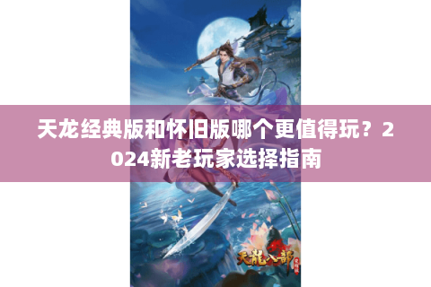 天龙经典版和怀旧版哪个更值得玩？2024新老玩家选择指南