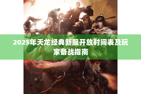 2025年天龙经典新服开放时间表及玩家备战指南