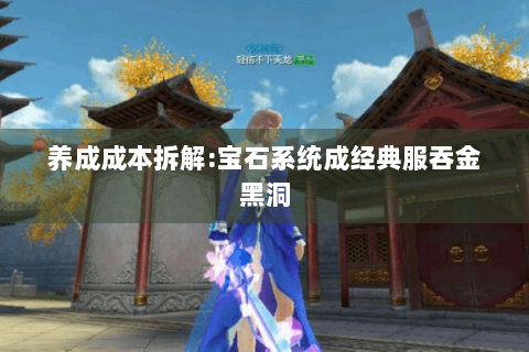 养成成本拆解:宝石系统成经典服吞金黑洞 养成成本拆解:宝石系统成经典服吞金黑洞