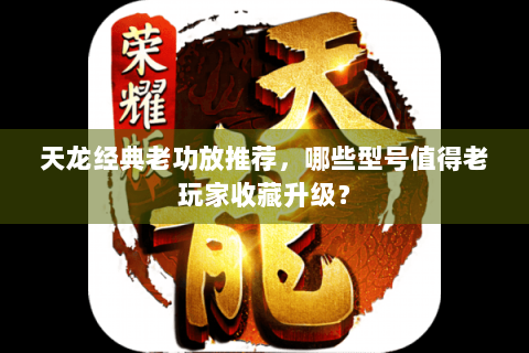 天龙经典老功放推荐，哪些型号值得老玩家收藏升级？