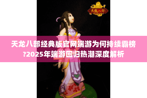 天龙八部经典版官网端游为何持续霸榜?2025年端游回归热潮深度解析 天龙八部经典版官网端游为何持续霸榜?2025年端游回归热潮深度解析