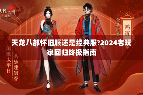 天龙八部怀旧服还是经典服?2024老玩家回归终极指南 天龙八部怀旧服还是经典服?2024老玩家回归终极指南