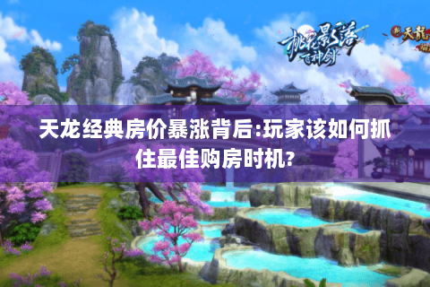 天龙经典房价暴涨背后:玩家该如何抓住最佳购房时机?