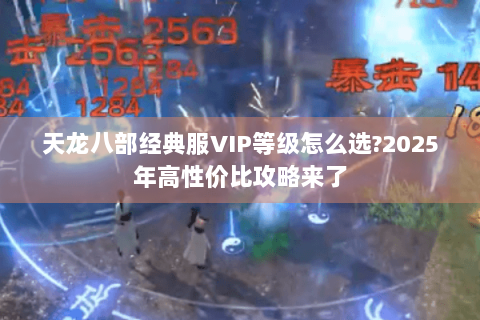 天龙八部经典服VIP等级怎么选?2025年高性价比攻略来了 天龙八部经典服VIP等级怎么选?2025年高性价比攻略来了