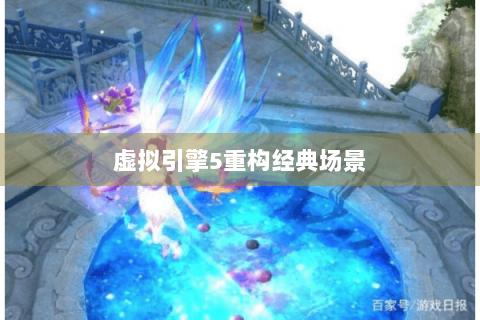 虚拟引擎5重构经典场景 虚拟引擎5重构经典场景