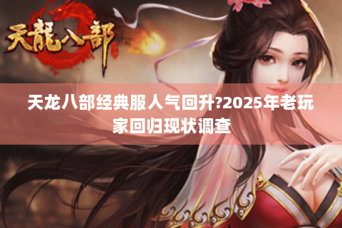 天龙八部经典服人气回升?2025年老玩家回归现状调查 天龙八部经典服人气回升?2025年老玩家回归现状调查